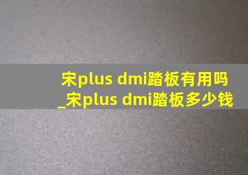 宋plus dmi踏板有用吗_宋plus dmi踏板多少钱